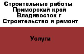 Строительные работы - Приморский край, Владивосток г. Строительство и ремонт » Услуги   . Приморский край,Владивосток г.